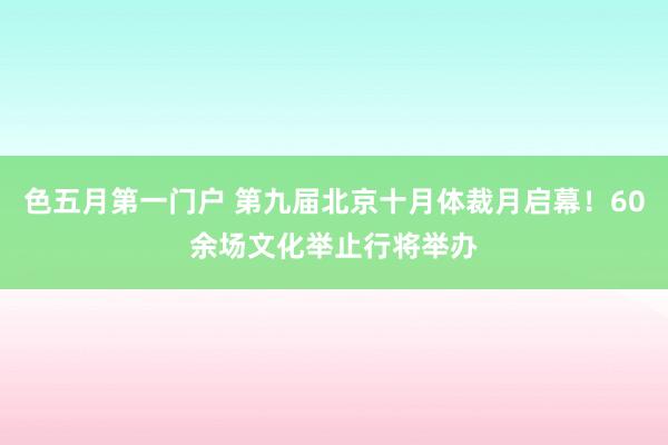 色五月第一门户 第九届北京十月体裁月启幕！60余场文化举止行将举办