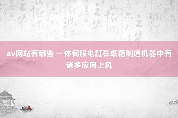 av网站有哪些 一体伺服电缸在纸箱制造机器中有诸多应用上风