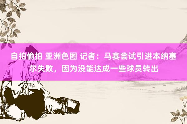 自拍偷拍 亚洲色图 记者：马赛尝试引进本纳塞尔失败，因为没能达成一些球员转出