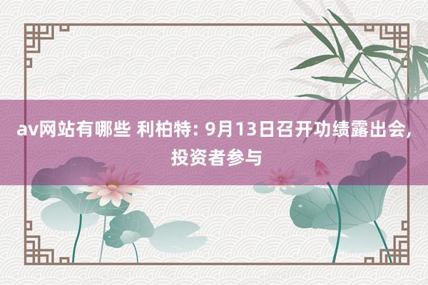 av网站有哪些 利柏特: 9月13日召开功绩露出会， 投资者参与