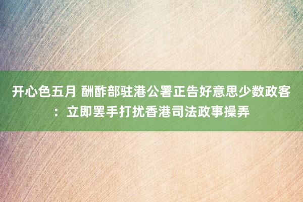 开心色五月 酬酢部驻港公署正告好意思少数政客：立即罢手打扰香港司法政事操弄