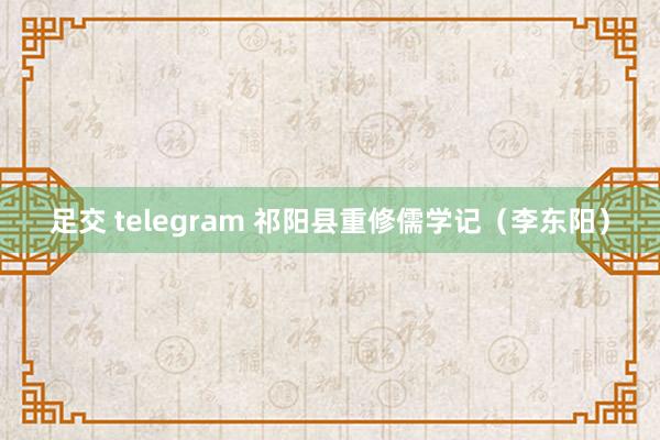 足交 telegram 祁阳县重修儒学记（李东阳）