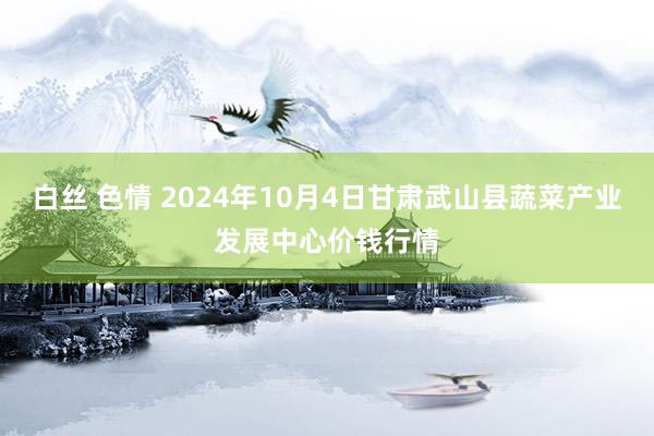 白丝 色情 2024年10月4日甘肃武山县蔬菜产业发展中心价钱行情