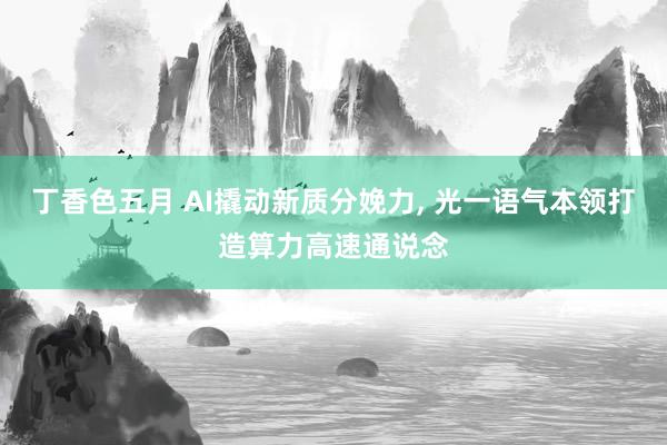 丁香色五月 AI撬动新质分娩力， 光一语气本领打造算力高速通说念