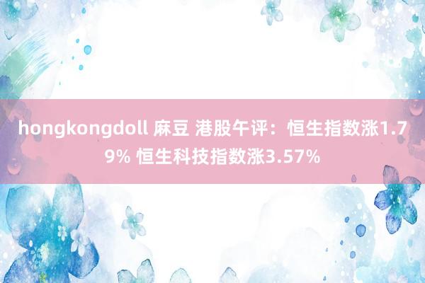 hongkongdoll 麻豆 港股午评：恒生指数涨1.79% 恒生科技指数涨3.57%