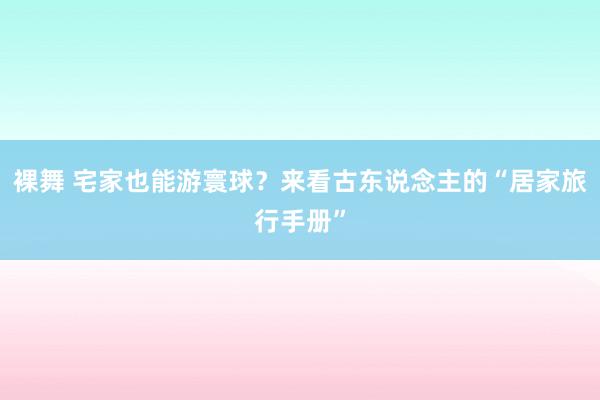 裸舞 宅家也能游寰球？来看古东说念主的“居家旅行手册”