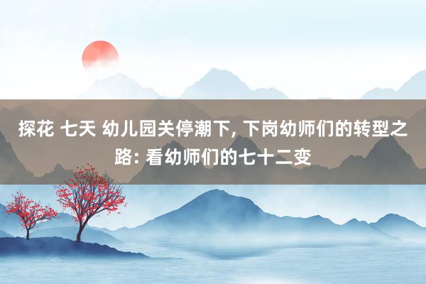 探花 七天 幼儿园关停潮下， 下岗幼师们的转型之路: 看幼师们的七十二变