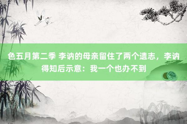 色五月第二季 李讷的母亲留住了两个遗志，李讷得知后示意：我一个也办不到