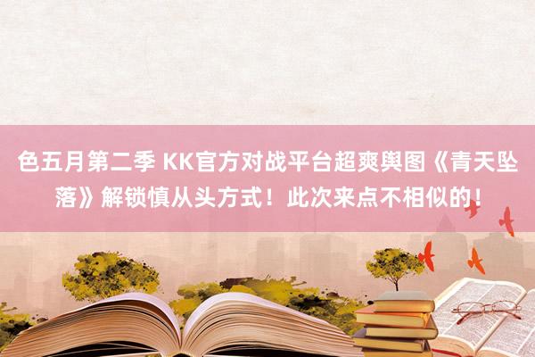色五月第二季 KK官方对战平台超爽舆图《青天坠落》解锁慎从头方式！此次来点不相似的！