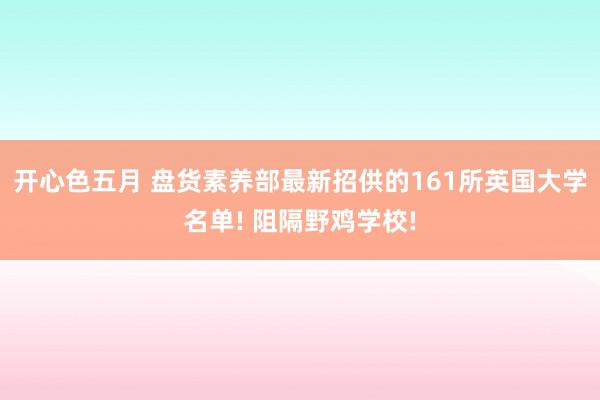 开心色五月 盘货素养部最新招供的161所英国大学名单! 阻隔野鸡学校!