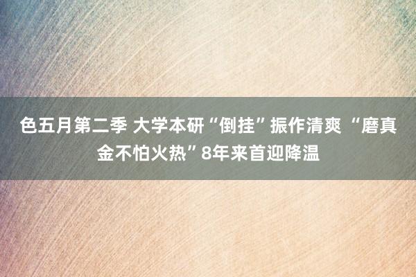 色五月第二季 大学本研“倒挂”振作清爽 “磨真金不怕火热”8年来首迎降温