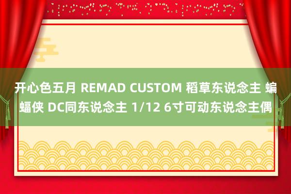 开心色五月 REMAD CUSTOM 稻草东说念主 蝙蝠侠 DC同东说念主 1/12 6寸可动东说念主偶