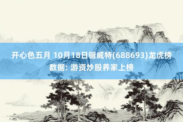 开心色五月 10月18日锴威特(688693)龙虎榜数据: 游资炒股养家上榜