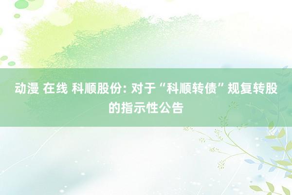 动漫 在线 科顺股份: 对于“科顺转债”规复转股的指示性公告