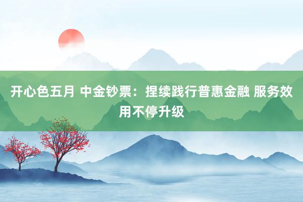 开心色五月 中金钞票：捏续践行普惠金融 服务效用不停升级