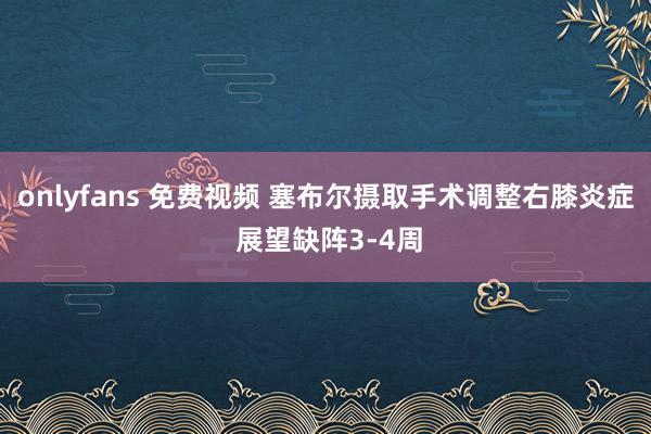 onlyfans 免费视频 塞布尔摄取手术调整右膝炎症 展望缺阵3-4周