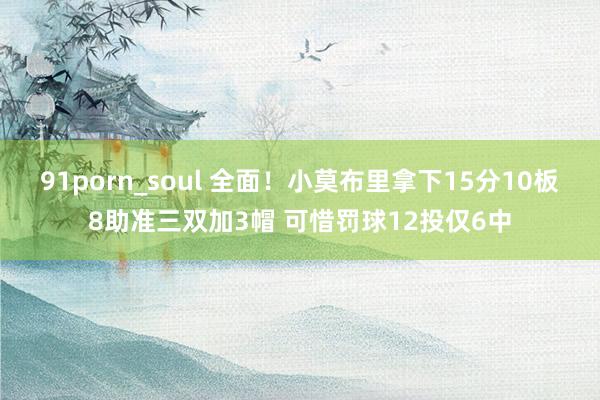 91porn_soul 全面！小莫布里拿下15分10板8助准三双加3帽 可惜罚球12投仅6中