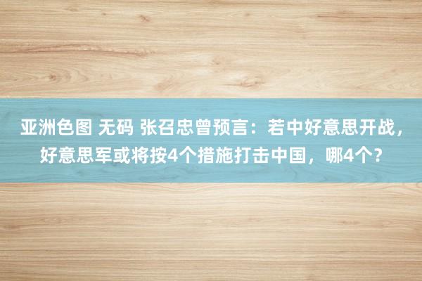 亚洲色图 无码 张召忠曾预言：若中好意思开战，好意思军或将按4个措施打击中国，哪4个？