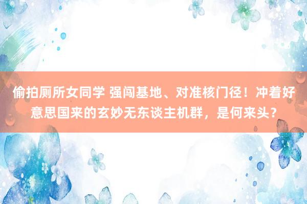 偷拍厕所女同学 强闯基地、对准核门径!冲着好意思国来的玄妙无东谈主机群,是何来头?