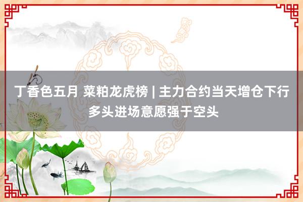 丁香色五月 菜粕龙虎榜 | 主力合约当天增仓下行 多头进场意愿强于空头