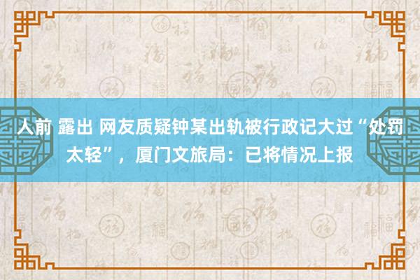 人前 露出 网友质疑钟某出轨被行政记大过“处罚太轻”，厦门文旅局：已将情况上报