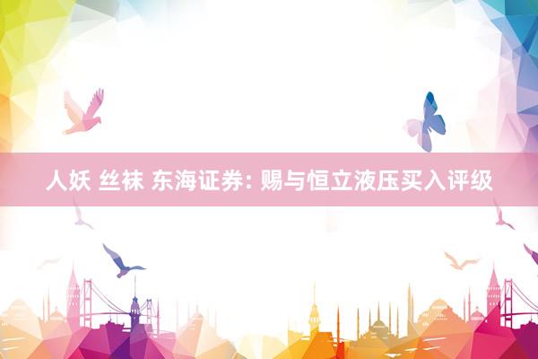 人妖 丝袜 东海证券: 赐与恒立液压买入评级