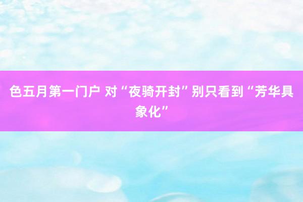 色五月第一门户 对“夜骑开封”别只看到“芳华具象化”
