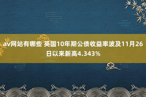 av网站有哪些 英国10年期公债收益率波及11月26日以来新高4.343%