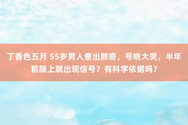 丁香色五月 55岁男人查出肺癌，号咷大哭，半年前腿上就出现信号？有科学依据吗？