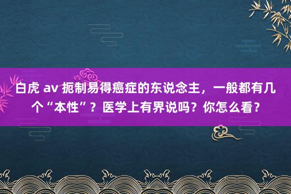 白虎 av 扼制易得癌症的东说念主，一般都有几个“本性”？医学上有界说吗？你怎么看？