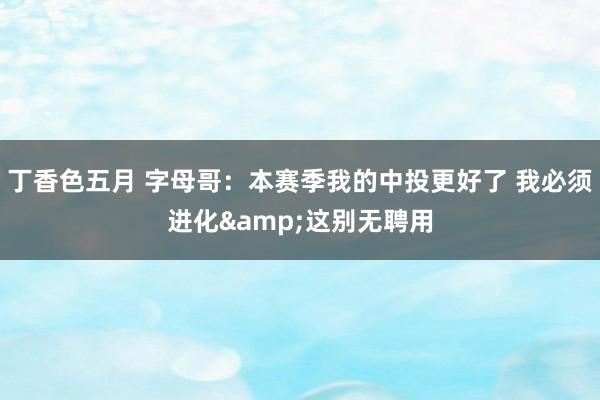 丁香色五月 字母哥：本赛季我的中投更好了 我必须进化&这别无聘用