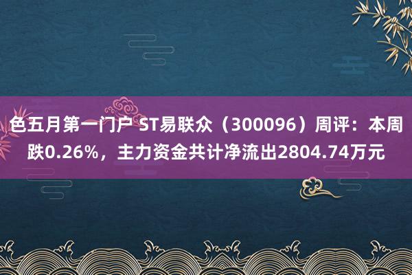 色五月第一门户 ST易联众（300096）周评：本周跌0.26%，主力资金共计净流出2804.74万元