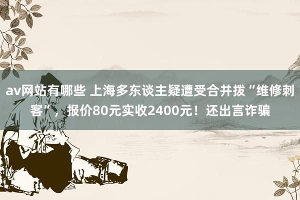 av网站有哪些 上海多东谈主疑遭受合并拨“维修刺客”，报价80元实收2400元！还出言诈骗