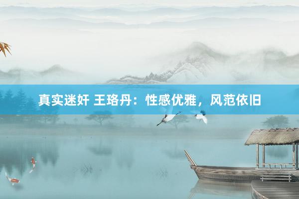 真实迷奸 王珞丹：性感优雅，风范依旧