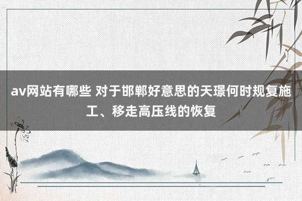 av网站有哪些 对于邯郸好意思的天璟何时规复施工、移走高压线的恢复