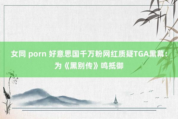 女同 porn 好意思国千万粉网红质疑TGA黑幕：为《黑别传》鸣抵御