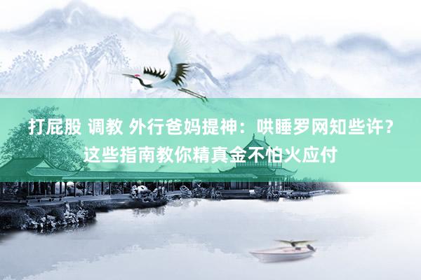打屁股 调教 外行爸妈提神：哄睡罗网知些许？这些指南教你精真金不怕火应付