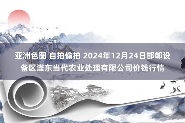 亚洲色图 自拍偷拍 2024年12月24日邯郸设备区滏东当代农业处理有限公司价钱行情