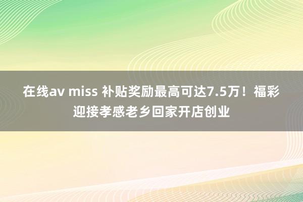 在线av miss 补贴奖励最高可达7.5万！福彩迎接孝感老乡回家开店创业