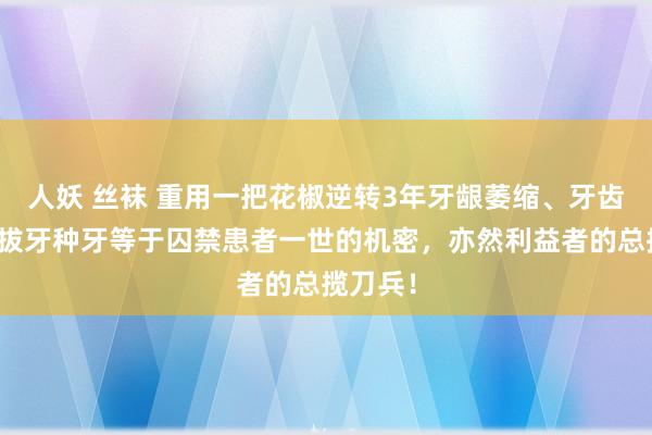 人妖 丝袜 重用一把花椒逆转3年牙龈萎缩、牙齿松动！拔牙种牙等于囚禁患者一世的机密，亦然利益者的总揽刀兵！