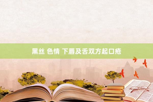 黑丝 色情 下唇及舌双方起口疮