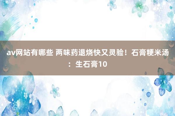av网站有哪些 两味药退烧快又灵验!石膏粳米汤:生石膏10
