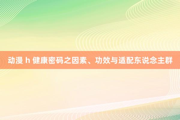 动漫 h 健康密码之因素、功效与适配东说念主群