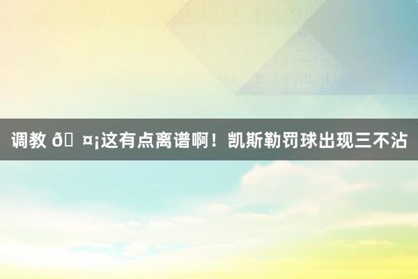 调教 🤡这有点离谱啊！凯斯勒罚球出现三不沾