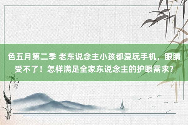 色五月第二季 老东说念主小孩都爱玩手机，眼睛受不了！怎样满足全家东说念主的护眼需求？