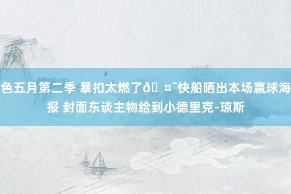 色五月第二季 暴扣太燃了🤯快船晒出本场赢球海报 封面东谈主物给到小德里克-琼斯