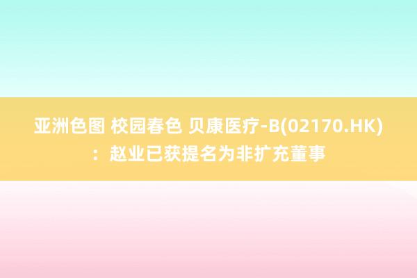 亚洲色图 校园春色 贝康医疗-B(02170.HK)：赵业已获提名为非扩充董事