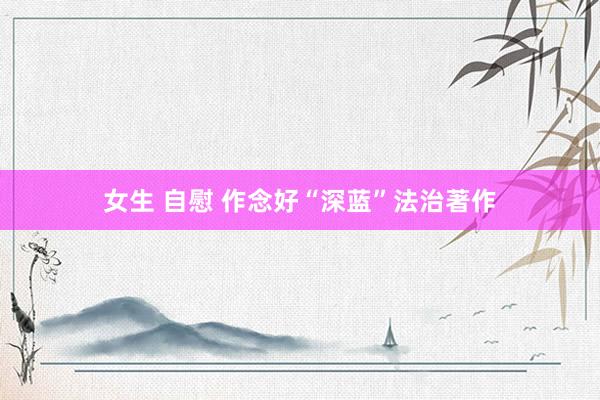 女生 自慰 作念好“深蓝”法治著作
