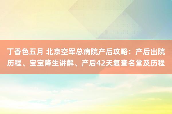 丁香色五月 北京空军总病院产后攻略：产后出院历程、宝宝降生讲解、产后42天复查名堂及历程