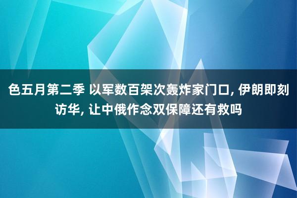 色五月第二季 以军数百架次轰炸家门口， 伊朗即刻访华， 让中俄作念双保障还有救吗